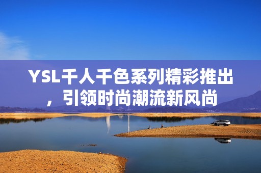 YSL千人千色系列精彩推出，引领时尚潮流新风尚