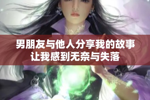 男朋友与他人分享我的故事让我感到无奈与失落