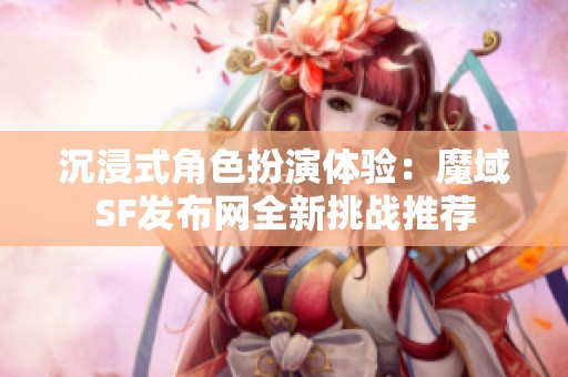 沉浸式角色扮演体验：魔域SF发布网全新挑战推荐