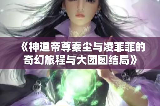 《神道帝尊秦尘与凌菲菲的奇幻旅程与大团圆结局》