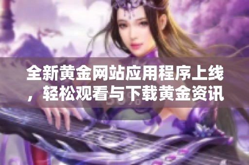 全新黄金网站应用程序上线，轻松观看与下载黄金资讯