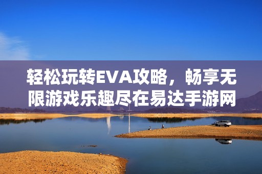 轻松玩转EVA攻略，畅享无限游戏乐趣尽在易达手游网