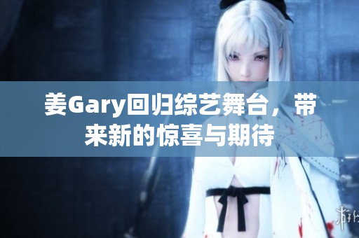 姜Gary回归综艺舞台，带来新的惊喜与期待