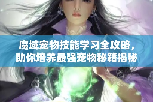 魔域宠物技能学习全攻略，助你培养最强宠物秘籍揭秘