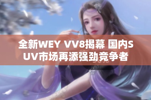 全新WEY VV8揭幕 国内SUV市场再添强劲竞争者