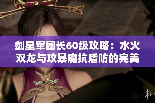 剑星军团长60级攻略：水火双龙与攻暴魔抗盾防的完美结合