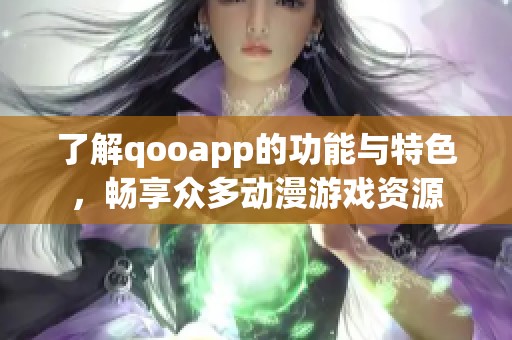 了解qooapp的功能与特色，畅享众多动漫游戏资源