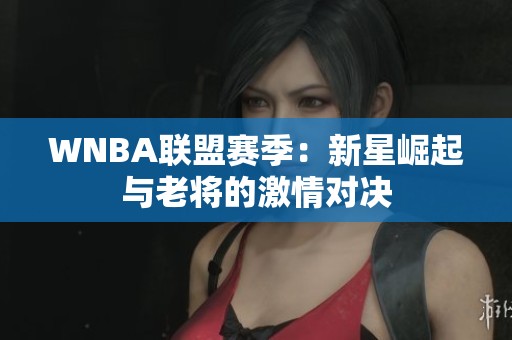 WNBA联盟赛季：新星崛起与老将的激情对决