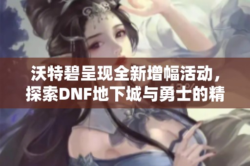 沃特碧呈现全新增幅活动，探索DNF地下城与勇士的精彩体验