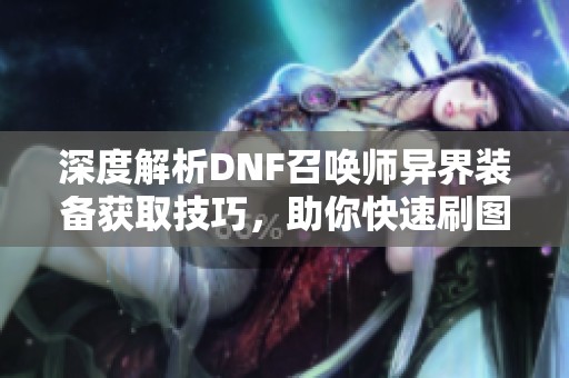 深度解析DNF召唤师异界装备获取技巧，助你快速刷图提升实力