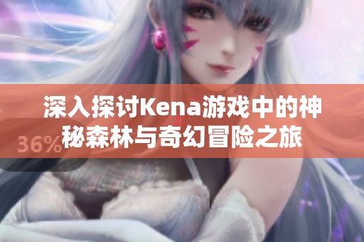 深入探讨Kena游戏中的神秘森林与奇幻冒险之旅