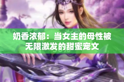 奶香浓郁：当女主的母性被无限激发的甜蜜宠文