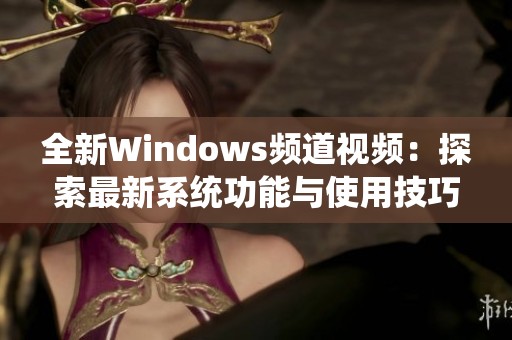 全新Windows频道视频：探索最新系统功能与使用技巧