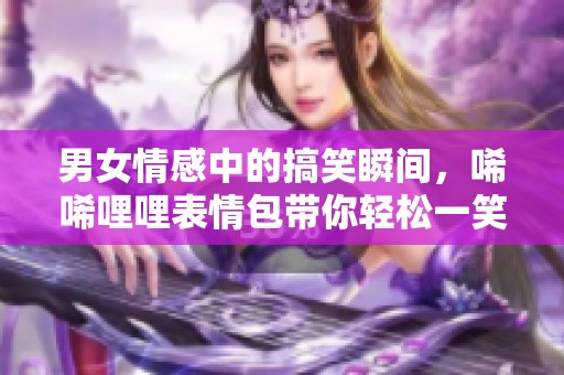 男女情感中的搞笑瞬间，唏唏哩哩表情包带你轻松一笑