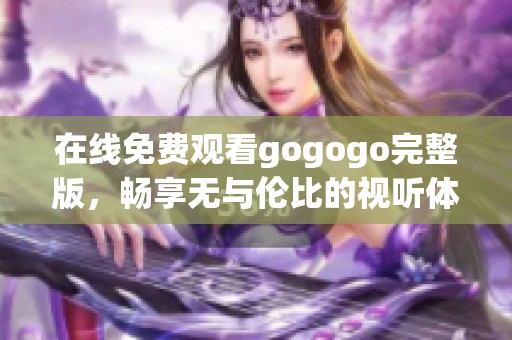 在线免费观看gogogo完整版，畅享无与伦比的视听体验