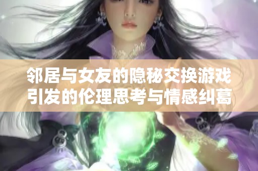 邻居与女友的隐秘交换游戏引发的伦理思考与情感纠葛