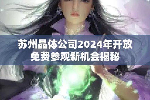 苏州晶体公司2024年开放免费参观新机会揭秘