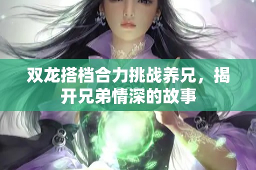 双龙搭档合力挑战养兄，揭开兄弟情深的故事