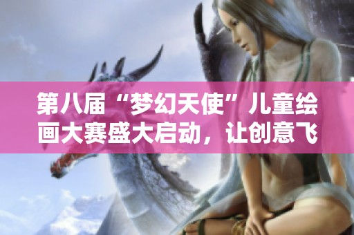 第八届“梦幻天使”儿童绘画大赛盛大启动，让创意飞扬