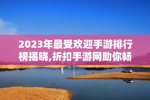 2023年最受欢迎手游排行榜揭晓,折扣手游网助你畅玩热门游戏