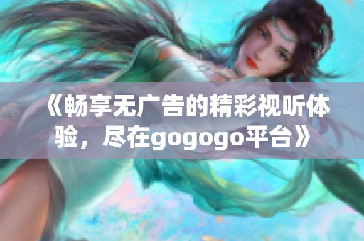 《畅享无广告的精彩视听体验，尽在gogogo平台》