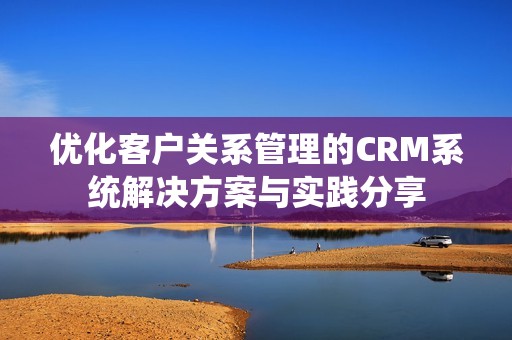 优化客户关系管理的CRM系统解决方案与实践分享