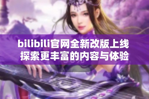 bilibili官网全新改版上线 探索更丰富的内容与体验