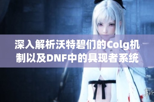 深入解析沃特碧们的Colg机制以及DNF中的具现者系统