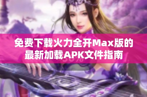 免费下载火力全开Max版的最新加载APK文件指南