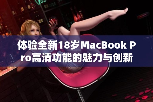 体验全新18岁MacBook Pro高清功能的魅力与创新