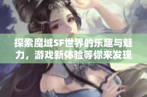 探索魔域SF世界的乐趣与魅力，游戏新体验等你来发现！