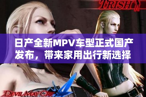 日产全新MPV车型正式国产发布，带来家用出行新选择