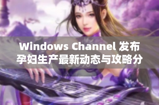 Windows Channel 发布孕妇生产最新动态与攻略分享