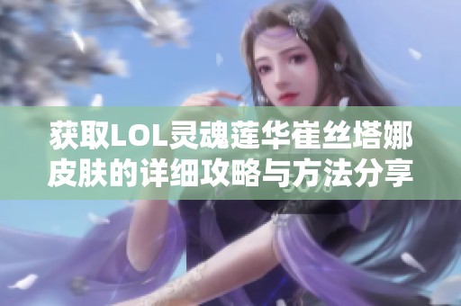 获取LOL灵魂莲华崔丝塔娜皮肤的详细攻略与方法分享