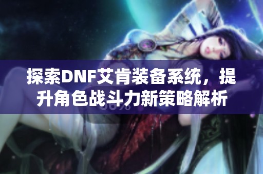 探索DNF艾肯装备系统，提升角色战斗力新策略解析