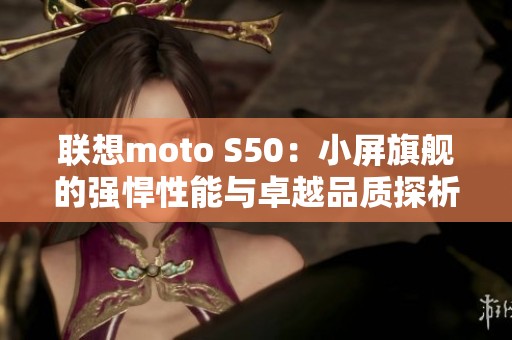 联想moto S50：小屏旗舰的强悍性能与卓越品质探析