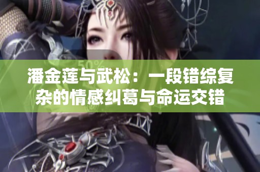 潘金莲与武松：一段错综复杂的情感纠葛与命运交错