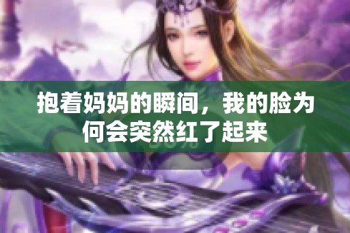 抱着妈妈的瞬间，我的脸为何会突然红了起来