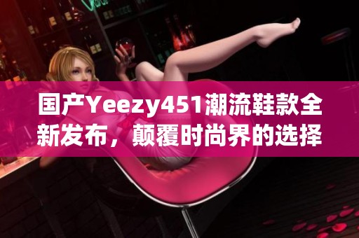 国产Yeezy451潮流鞋款全新发布，颠覆时尚界的选择