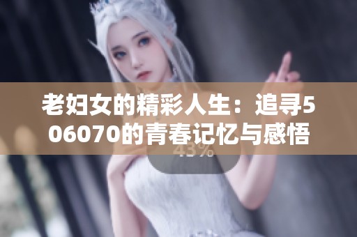 老妇女的精彩人生：追寻506070的青春记忆与感悟