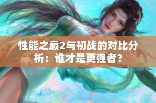 性能之巅2与初战的对比分析：谁才是更强者？