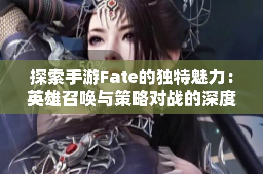 探索手游Fate的独特魅力：英雄召唤与策略对战的深度解析