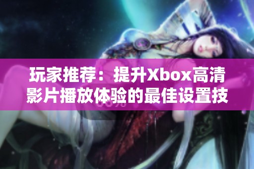 玩家推荐：提升Xbox高清影片播放体验的最佳设置技巧