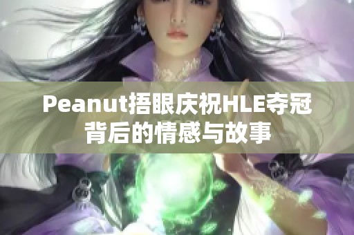 Peanut捂眼庆祝HLE夺冠背后的情感与故事