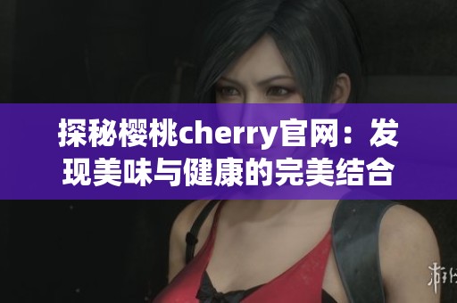 探秘樱桃cherry官网：发现美味与健康的完美结合