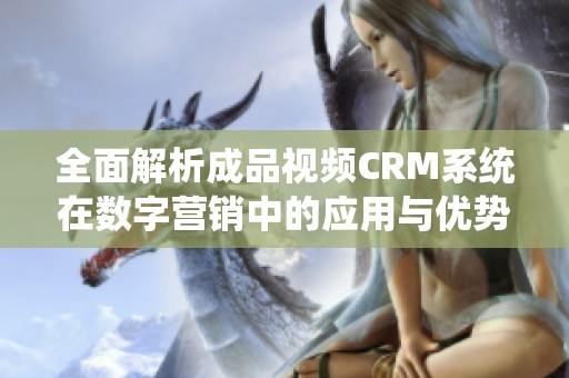 全面解析成品视频CRM系统在数字营销中的应用与优势