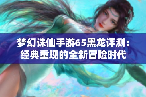 梦幻诛仙手游65黑龙评测：经典重现的全新冒险时代