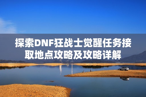 探索DNF狂战士觉醒任务接取地点攻略及攻略详解