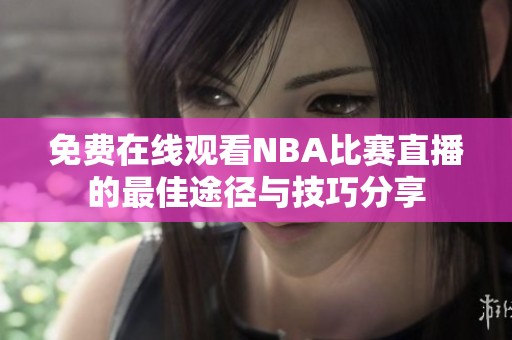 免费在线观看NBA比赛直播的最佳途径与技巧分享