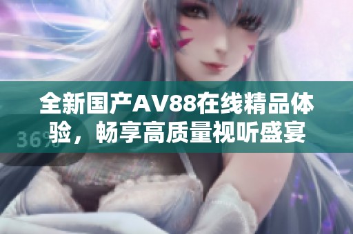 全新国产AV88在线精品体验，畅享高质量视听盛宴